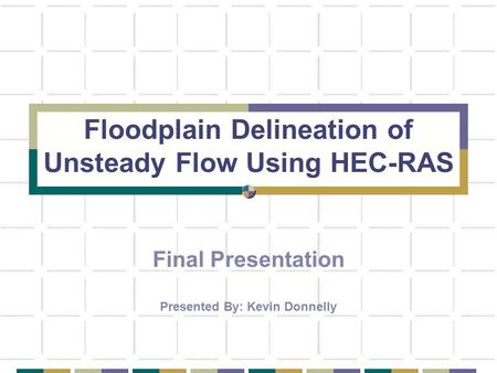 Floodplain Delineation of Unsteady Flow Using HEC-RAS Final Presentation Presented By: Kevin Donnelly.