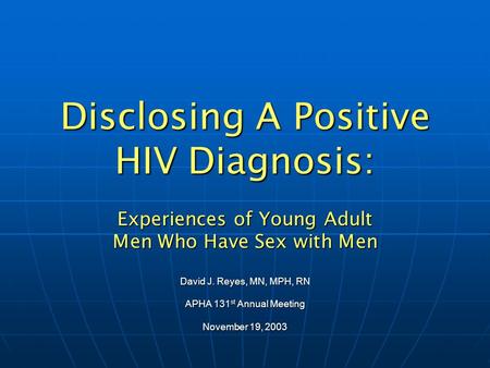 Disclosing A Positive HIV Diagnosis: Experiences of Young Adult Men Who Have Sex with Men David J. Reyes, MN, MPH, RN APHA 131 st Annual Meeting November.