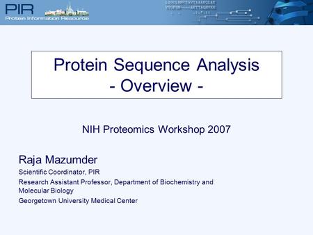 Protein Sequence Analysis - Overview - NIH Proteomics Workshop 2007 Raja Mazumder Scientific Coordinator, PIR Research Assistant Professor, Department.