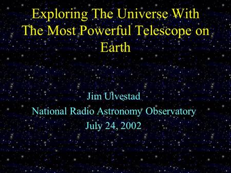 Exploring The Universe With The Most Powerful Telescope on Earth Jim Ulvestad National Radio Astronomy Observatory July 24, 2002.