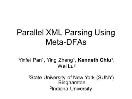 Parallel XML Parsing Using Meta-DFAs Yinfei Pan 1, Ying Zhang 1, Kenneth Chiu 1, Wei Lu 2 1 State University of New York (SUNY) Binghamton 2 Indiana University.