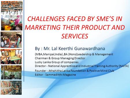 CHALLENGES FACED BY SME’S IN MARKETING THEIR PRODUCT AND SERVICES By : Mr. Lal Keerthi Gunawardhana (MBA,Manipal,India),BA (Hons)Leadership & Management.