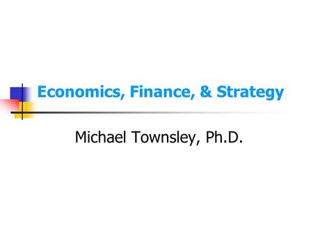 Economics, Finance, & Strategy Michael Townsley, Ph.D.