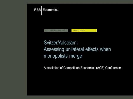 Economics RBB TOULOUSE, NOVEMBER 2007ANDREA LOFARO Svitzer/Adsteam: Assessing unilateral effects when monopolists merge Association of Competition Economics.