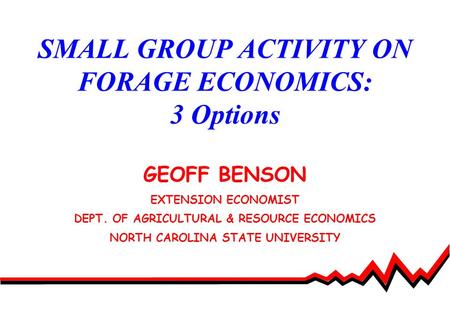 SMALL GROUP ACTIVITY ON FORAGE ECONOMICS: 3 Options GEOFF BENSON EXTENSION ECONOMIST DEPT. OF AGRICULTURAL & RESOURCE ECONOMICS NORTH CAROLINA STATE UNIVERSITY.