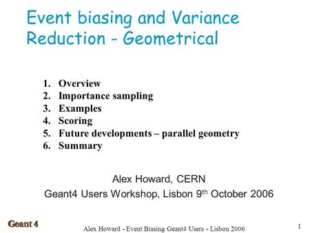 Alex Howard - Event Biasing Geant4 Users - Lisbon 2006 1 Event biasing and Variance Reduction - Geometrical Alex Howard, CERN Geant4 Users Workshop, Lisbon.