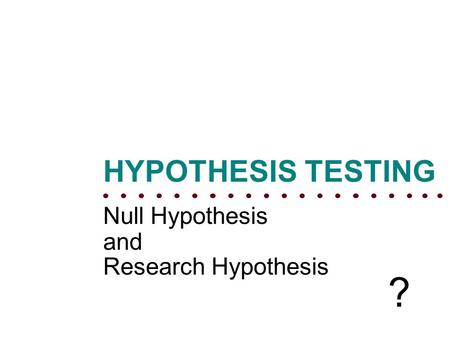 HYPOTHESIS TESTING Null Hypothesis and Research Hypothesis ?