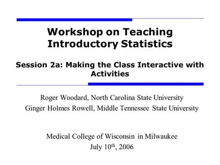 Workshop on Teaching Introductory Statistics Session 2a: Making the Class Interactive with Activities Roger Woodard, North Carolina State University Ginger.