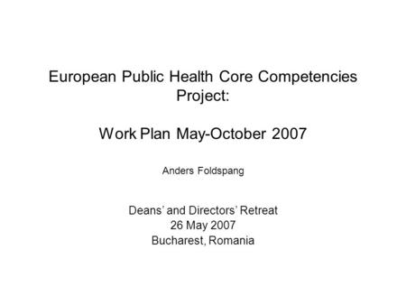 European Public Health Core Competencies Project: Work Plan May-October 2007 Anders Foldspang Deans’ and Directors’ Retreat 26 May 2007 Bucharest, Romania.