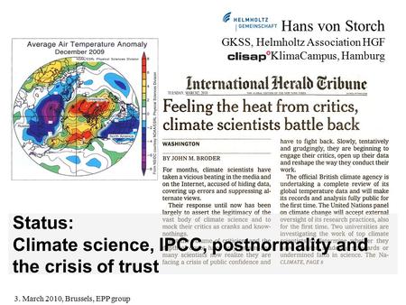 Hans von Storch GKSS, Helmholtz Association HGF KlimaCampus, Hamburg Status: Climate science, IPCC, postnormality and the crisis of trust 3. March 2010,