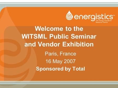 Welcome to the WITSML Public Seminar and Vendor Exhibition Paris, France 16 May 2007 Sponsored by Total.