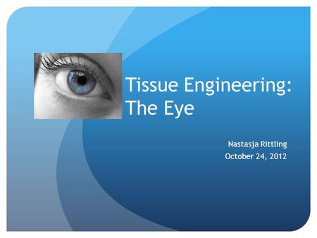 Tissue Engineering: The Eye Nastasja Rittling October 24, 2012.