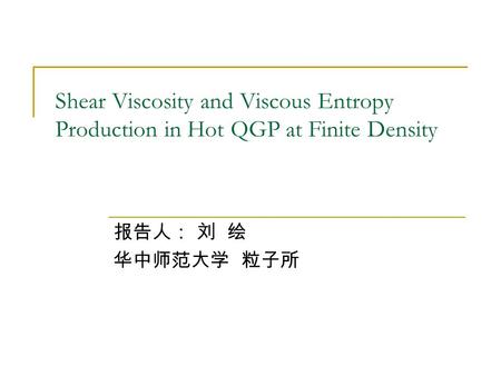 Shear Viscosity and Viscous Entropy Production in Hot QGP at Finite Density 报告人： 刘 绘 华中师范大学 粒子所.