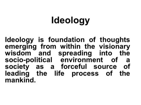 Ideology is foundation of thoughts emerging from within the visionary wisdom and spreading into the socio-political environment of a society as a forceful.