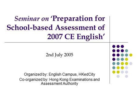 Seminar on ‘ Preparation for School-based Assessment of 2007 CE English’ 2nd July 2005 Organized by: English Campus, HKedCity Co-organized by: Hong Kong.