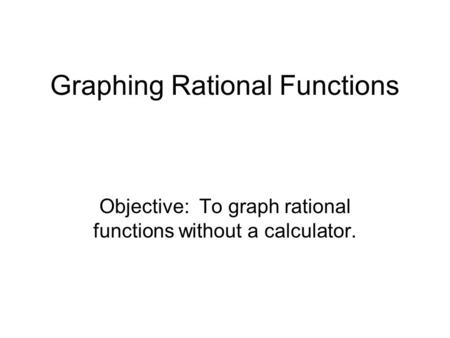 Graphing Rational Functions Objective: To graph rational functions without a calculator.