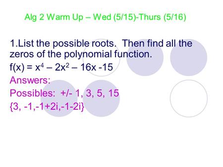 Alg 2 Warm Up – Wed (5/15)-Thurs (5/16) 1.List the possible roots. Then find all the zeros of the polynomial function. f(x) = x 4 – 2x 2 – 16x -15 Answers: