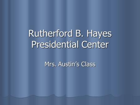 Rutherford B. Hayes Presidential Center Mrs. Austin’s Class.