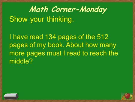 Math Corner-Monday Show your thinking. I have read 134 pages of the 512 pages of my book. About how many more pages must I read to reach the middle?