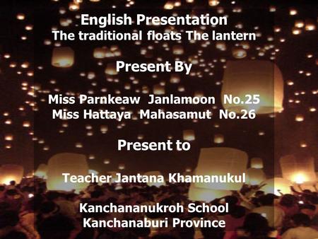 English Presentation The traditional floats The lantern Present By Miss Parnkeaw Janlamoon No.25 Miss Hattaya Mahasamut No.26 Present to Teacher Jantana.