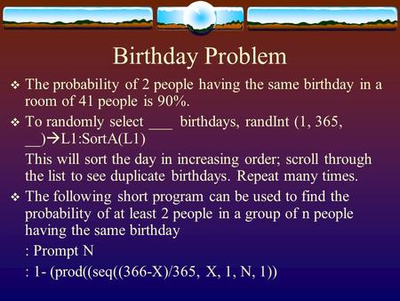 Birthday Problem  The probability of 2 people having the same birthday in a room of 41 people is 90%.  To randomly select ___ birthdays, randInt (1,