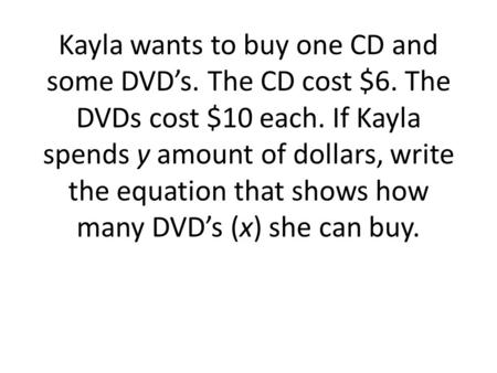 Kayla wants to buy one CD and some DVD’s. The CD cost $6. The DVDs cost $10 each. If Kayla spends y amount of dollars, write the equation that shows how.