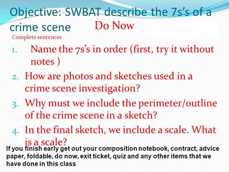 Objective: SWBAT describe the 7s’s of a crime scene Do Now Complete sentences 1. Name the 7s’s in order (first, try it without notes ) 2. How are photos.