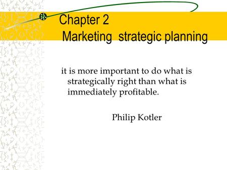 Chapter 2 Marketing strategic planning it is more important to do what is strategically right than what is immediately profitable. Philip Kotler.