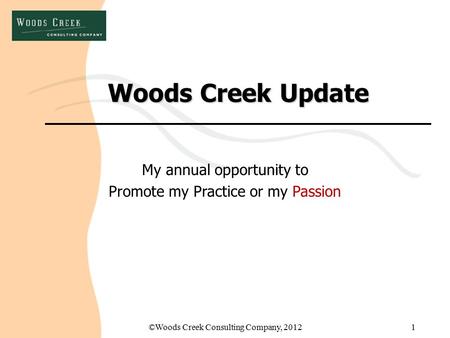 ©Woods Creek Consulting Company, 20121 Woods Creek Update My annual opportunity to Promote my Practice or my Passion.