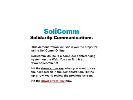 This demonstration will show you the steps for using SoliComm Online. SoliComm Online is a computer conferencing system on the Web. You can find it at: