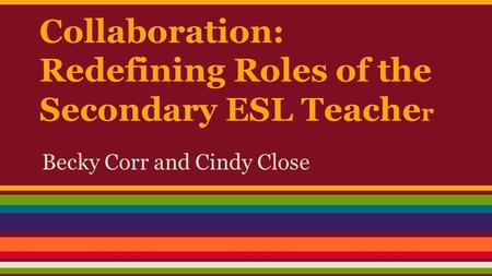 Collaboration: Redefining Roles of the Secondary ESL Teache r Becky Corr and Cindy Close.