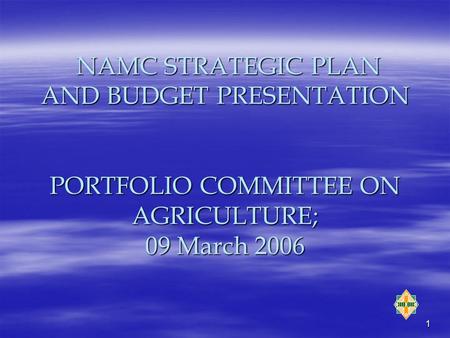 1 NAMC STRATEGIC PLAN AND BUDGET PRESENTATION PORTFOLIO COMMITTEE ON AGRICULTURE; 09 March 2006 NAMC STRATEGIC PLAN AND BUDGET PRESENTATION PORTFOLIO COMMITTEE.