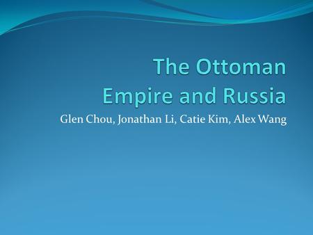 Glen Chou, Jonathan Li, Catie Kim, Alex Wang. Change Over Time The Ottoman Empire Russia The Ottomans were originally nomadic people in Anatolia who rose.