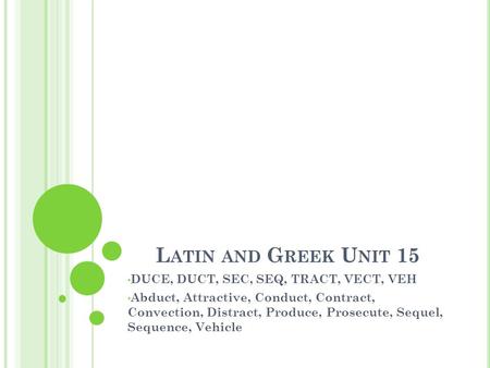 L ATIN AND G REEK U NIT 15 DUCE, DUCT, SEC, SEQ, TRACT, VECT, VEH Abduct, Attractive, Conduct, Contract, Convection, Distract, Produce, Prosecute, Sequel,