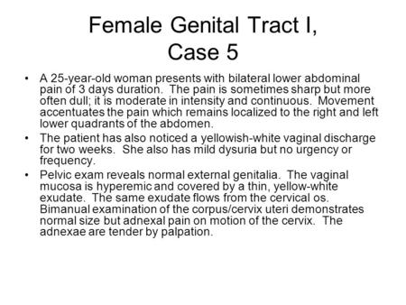 Female Genital Tract I, Case 5 A 25-year-old woman presents with bilateral lower abdominal pain of 3 days duration. The pain is sometimes sharp but more.