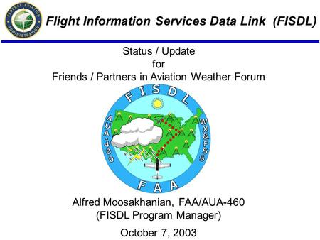 Flight Information Services Data Link (FISDL) Alfred Moosakhanian, FAA/AUA-460 (FISDL Program Manager) October 7, 2003 Status / Update for Friends / Partners.