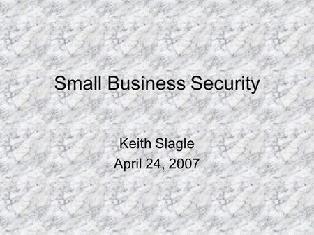 Small Business Security Keith Slagle April 24, 2007.