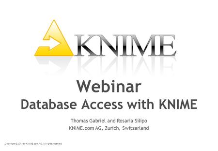 Copyright © 2014 by KNIME.com AG. All rights reserved. Webinar Database Access with KNIME Thomas Gabriel and Rosaria Silipo KNIME.com AG, Zurich, Switzerland.