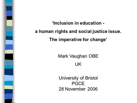 ‘Inclusion in education - a human rights and social justice issue. The imperative for change’ Mark Vaughan OBE UK University of Bristol PGCE 28 November.