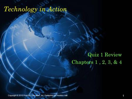 Copyright © 2010 Pearson Education, Inc. Publishing as Prentice Hall 1 Technology in Action Quiz 1 Review Chapters 1, 2, 3, & 4.