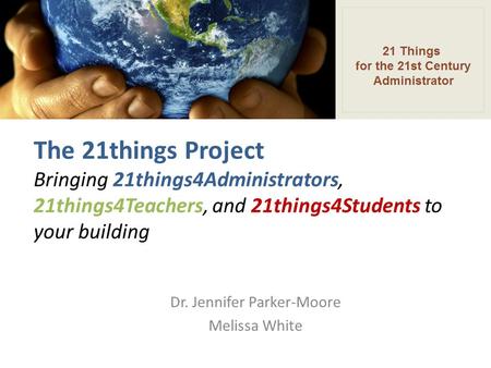 The 21things Project Bringing 21things4Administrators, 21things4Teachers, and 21things4Students to your building Dr. Jennifer Parker-Moore Melissa White.