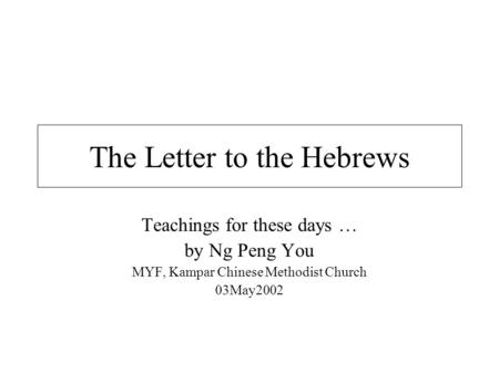 The Letter to the Hebrews Teachings for these days … by Ng Peng You MYF, Kampar Chinese Methodist Church 03May2002.