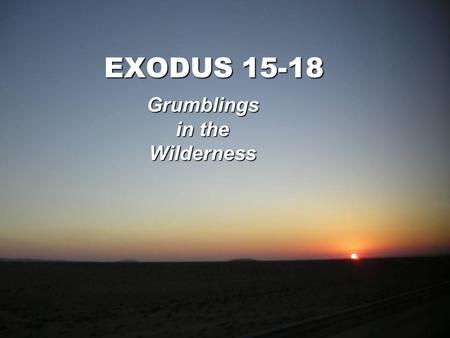 EXODUS 15-18 Grumblings in the Wilderness. Exodus 15:22 Then Moses led Israel from the Red Sea, and they went out into the wilderness of Shur; and they.