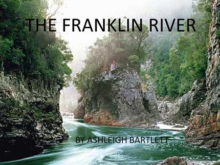 THE FRANKLIN RIVER BY ASHLEIGH BARTLETT. ABOUT THE RIVER The Franklin River lies in the Franklin-Gordon Wild Rivers National Park. This park is found.