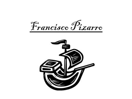 Francisco Pizarro. Early Life I was born in Trujillo, Spain. At my birth both of my parents abandoned me. My parents were never married either. I was.