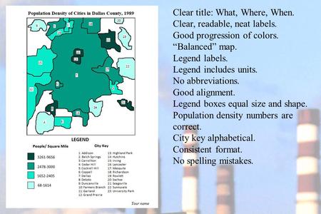 Clear title: What, Where, When. Clear, readable, neat labels. Good progression of colors. “Balanced” map. Legend labels. Legend includes units. No abbreviations.