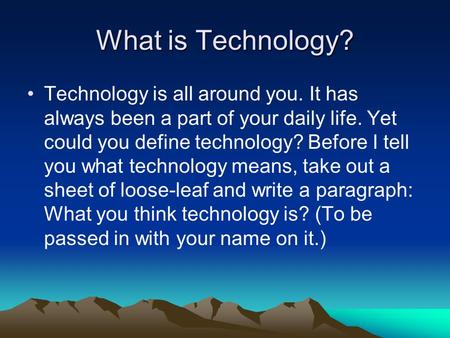 What is Technology? Technology is all around you. It has always been a part of your daily life. Yet could you define technology? Before I tell you what.