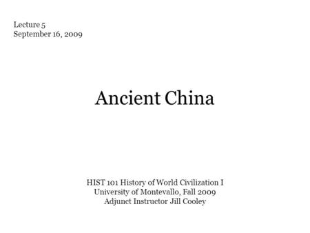 Ancient China HIST 101 History of World Civilization I University of Montevallo, Fall 2009 Adjunct Instructor Jill Cooley Lecture 5 September 16, 2009.