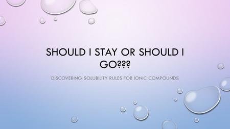 SHOULD I STAY OR SHOULD I GO??? DISCOVERING SOLUBILITY RULES FOR IONIC COMPOUNDS.