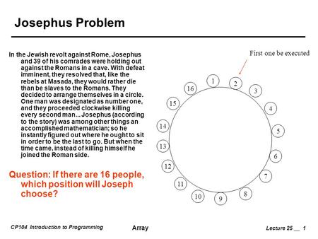 CP104 Introduction to Programming Array Lecture 25 __ 1 Josephus Problem In the Jewish revolt against Rome, Josephus and 39 of his comrades were holding.